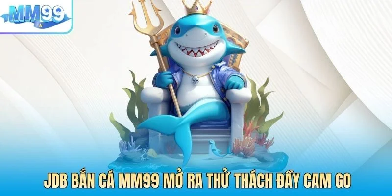 JDB bắn cá MM99 mở ra thử thách đầy cam go