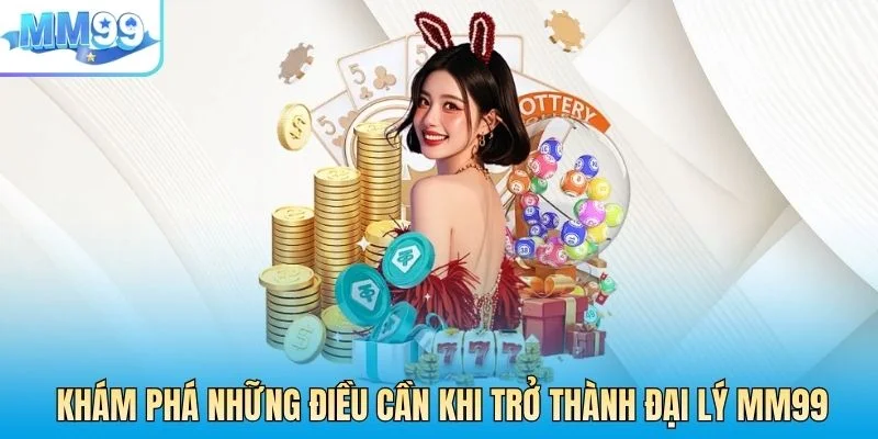 Khám phá những điều bạn cần làm khi trở thành đại ký MM99
