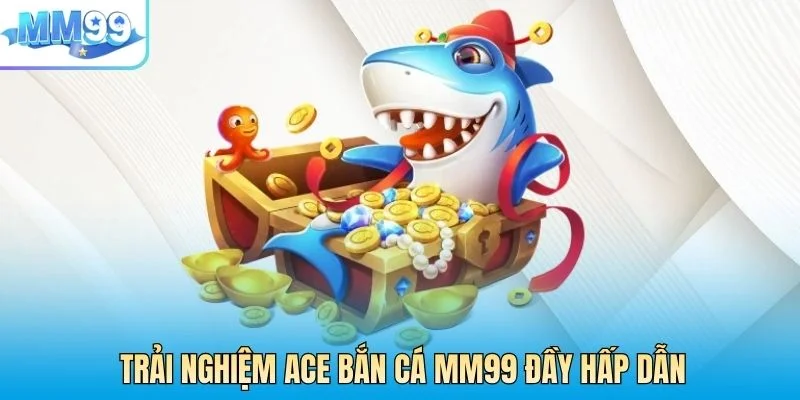 Trải nghiệm ACE bắn cá MM99 đầy hấp dẫn