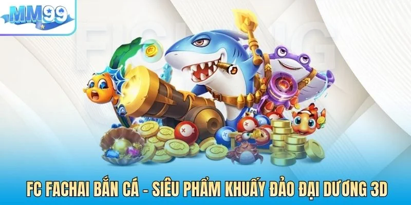FC FACHAI Bắn Cá MM99 – Siêu Phẩm Khuấy Đảo Đại Dương 3D