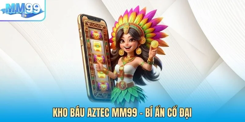 Kho Báu Aztec MM99 – Bí Ẩn Cổ Đại Và Hành Trình Săn Vàng